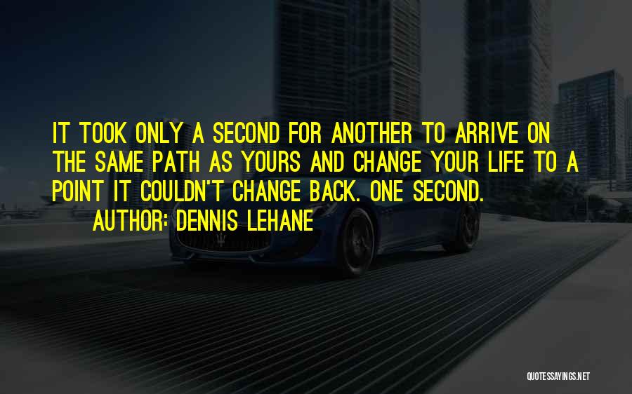 Dennis Lehane Quotes: It Took Only A Second For Another To Arrive On The Same Path As Yours And Change Your Life To