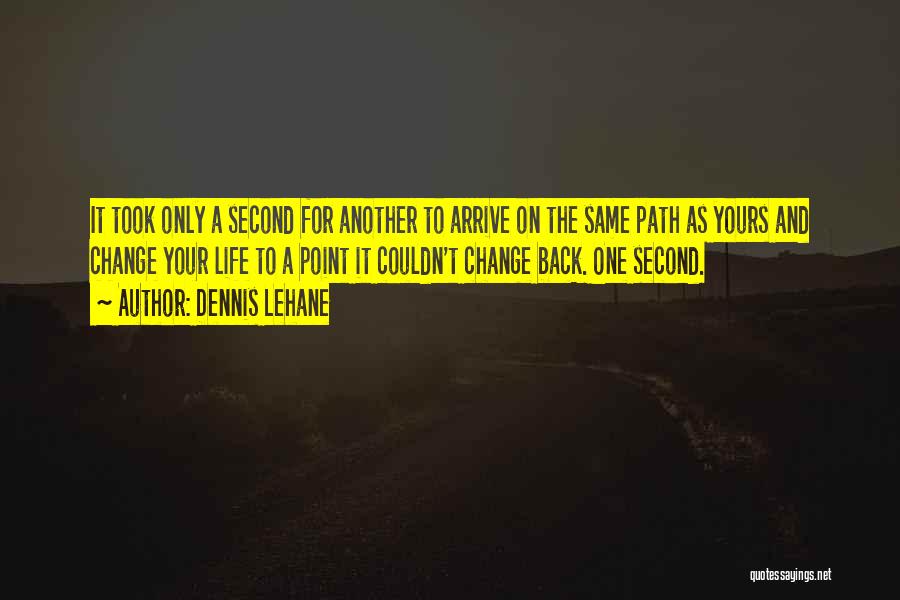 Dennis Lehane Quotes: It Took Only A Second For Another To Arrive On The Same Path As Yours And Change Your Life To