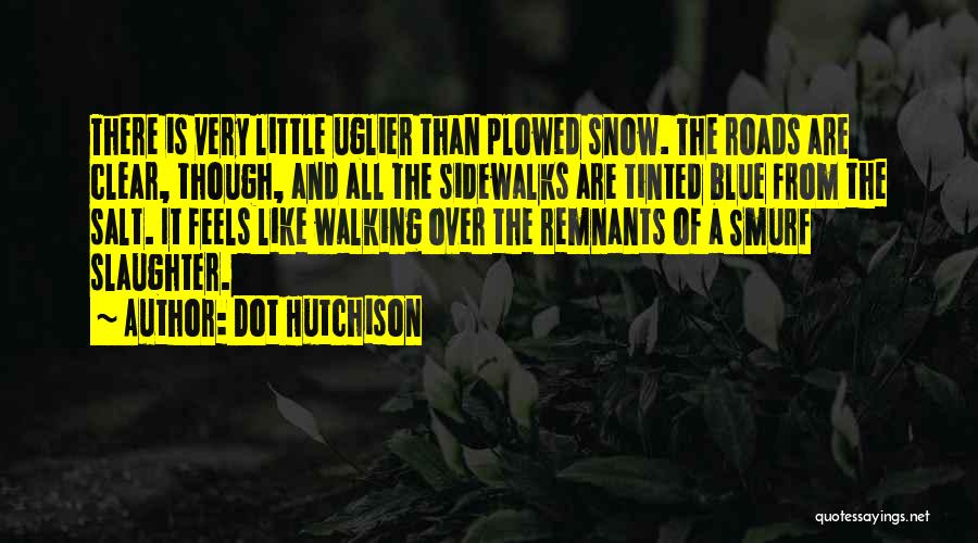 Dot Hutchison Quotes: There Is Very Little Uglier Than Plowed Snow. The Roads Are Clear, Though, And All The Sidewalks Are Tinted Blue