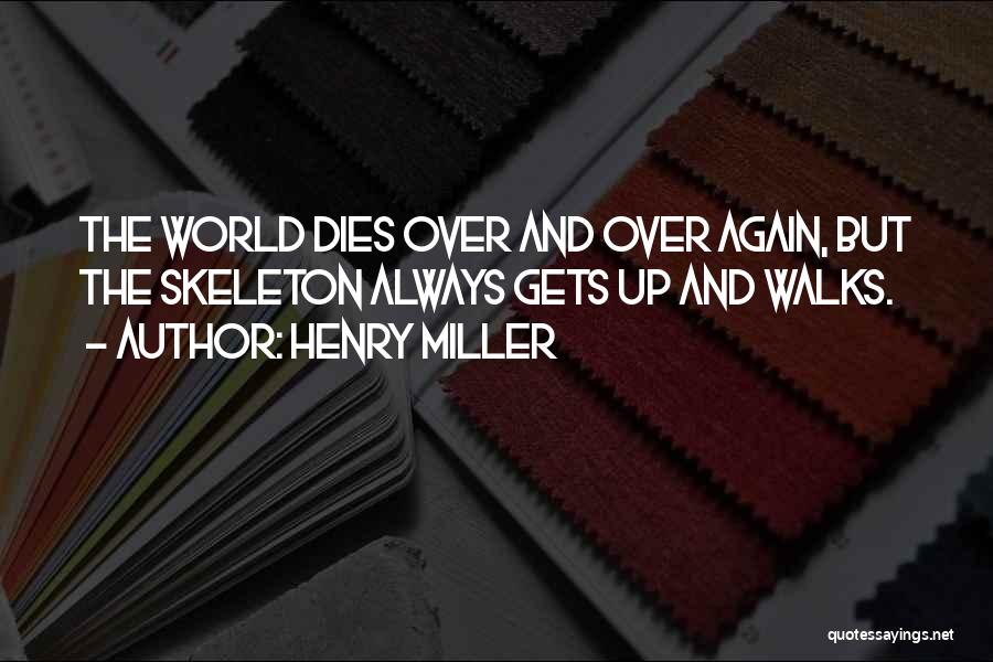 Henry Miller Quotes: The World Dies Over And Over Again, But The Skeleton Always Gets Up And Walks.