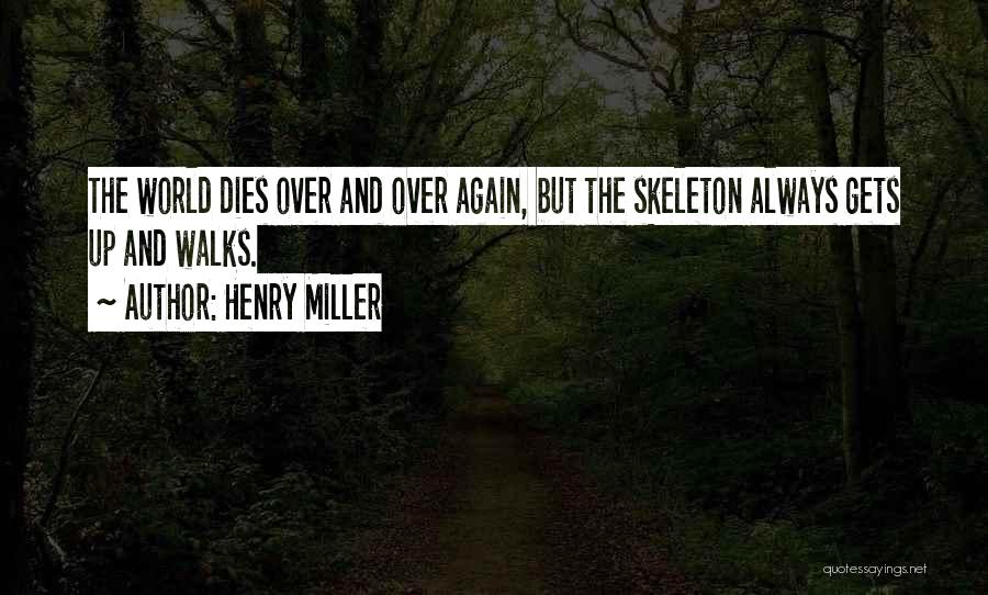 Henry Miller Quotes: The World Dies Over And Over Again, But The Skeleton Always Gets Up And Walks.