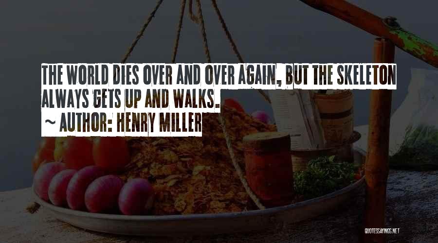 Henry Miller Quotes: The World Dies Over And Over Again, But The Skeleton Always Gets Up And Walks.