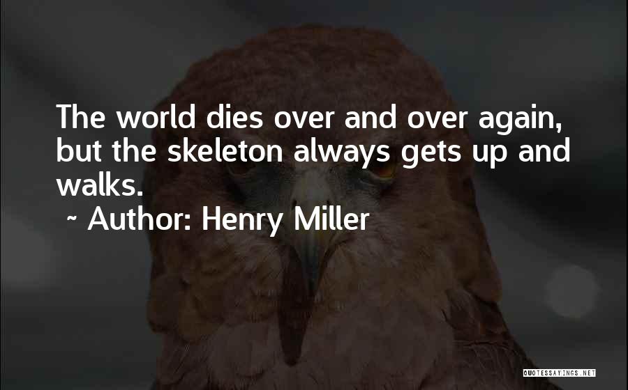 Henry Miller Quotes: The World Dies Over And Over Again, But The Skeleton Always Gets Up And Walks.