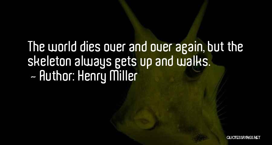 Henry Miller Quotes: The World Dies Over And Over Again, But The Skeleton Always Gets Up And Walks.