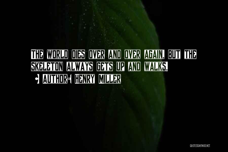 Henry Miller Quotes: The World Dies Over And Over Again, But The Skeleton Always Gets Up And Walks.