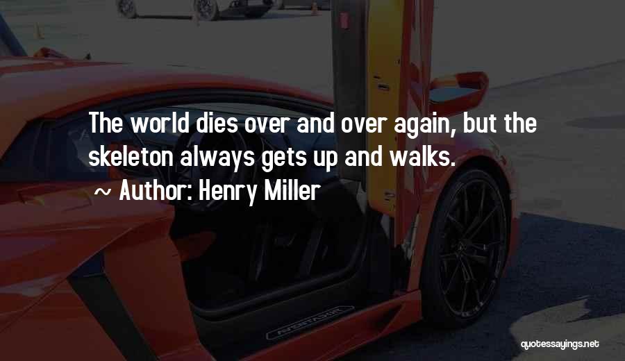 Henry Miller Quotes: The World Dies Over And Over Again, But The Skeleton Always Gets Up And Walks.