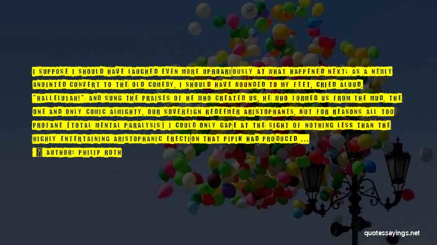 Philip Roth Quotes: I Suppose I Should Have Laughed Even More Uproariously At What Happened Next; As A Newly Anointed Convert To The