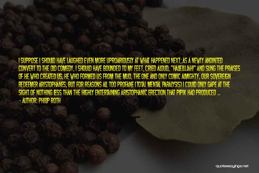 Philip Roth Quotes: I Suppose I Should Have Laughed Even More Uproariously At What Happened Next; As A Newly Anointed Convert To The
