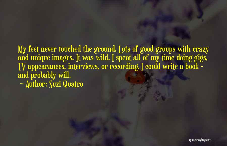 Suzi Quatro Quotes: My Feet Never Touched The Ground. Lots Of Good Groups With Crazy And Unique Images. It Was Wild. I Spent