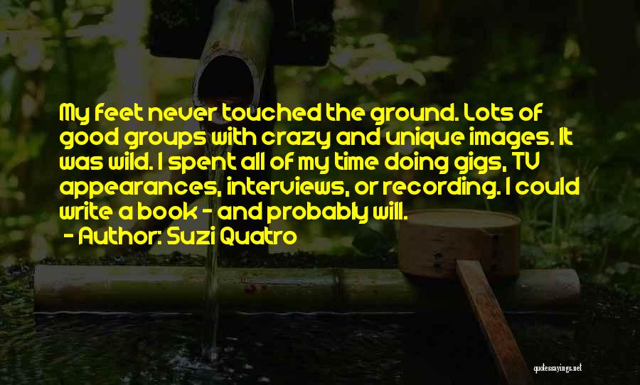 Suzi Quatro Quotes: My Feet Never Touched The Ground. Lots Of Good Groups With Crazy And Unique Images. It Was Wild. I Spent