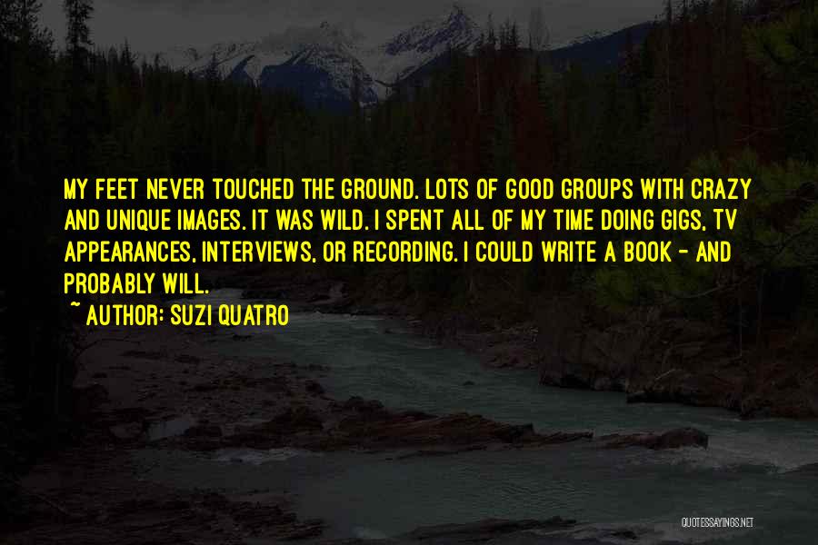 Suzi Quatro Quotes: My Feet Never Touched The Ground. Lots Of Good Groups With Crazy And Unique Images. It Was Wild. I Spent