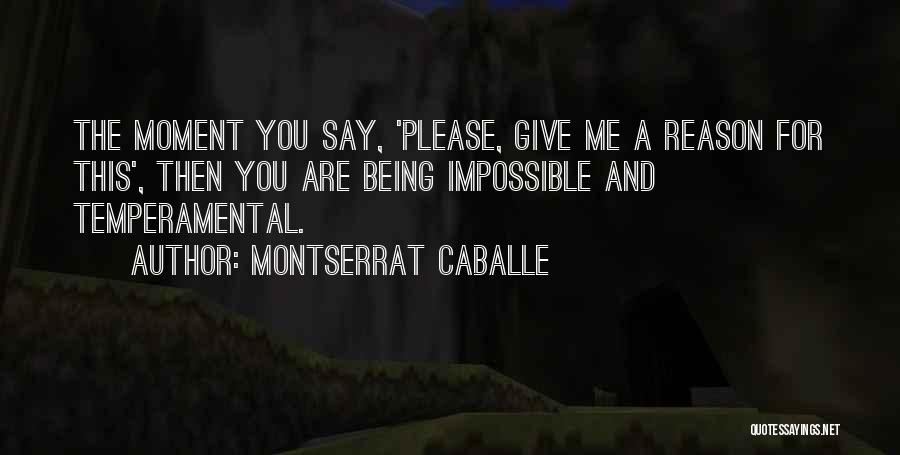Montserrat Caballe Quotes: The Moment You Say, 'please, Give Me A Reason For This', Then You Are Being Impossible And Temperamental.