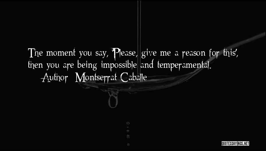 Montserrat Caballe Quotes: The Moment You Say, 'please, Give Me A Reason For This', Then You Are Being Impossible And Temperamental.