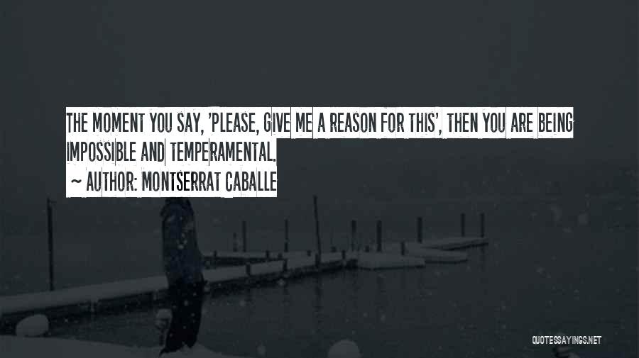 Montserrat Caballe Quotes: The Moment You Say, 'please, Give Me A Reason For This', Then You Are Being Impossible And Temperamental.
