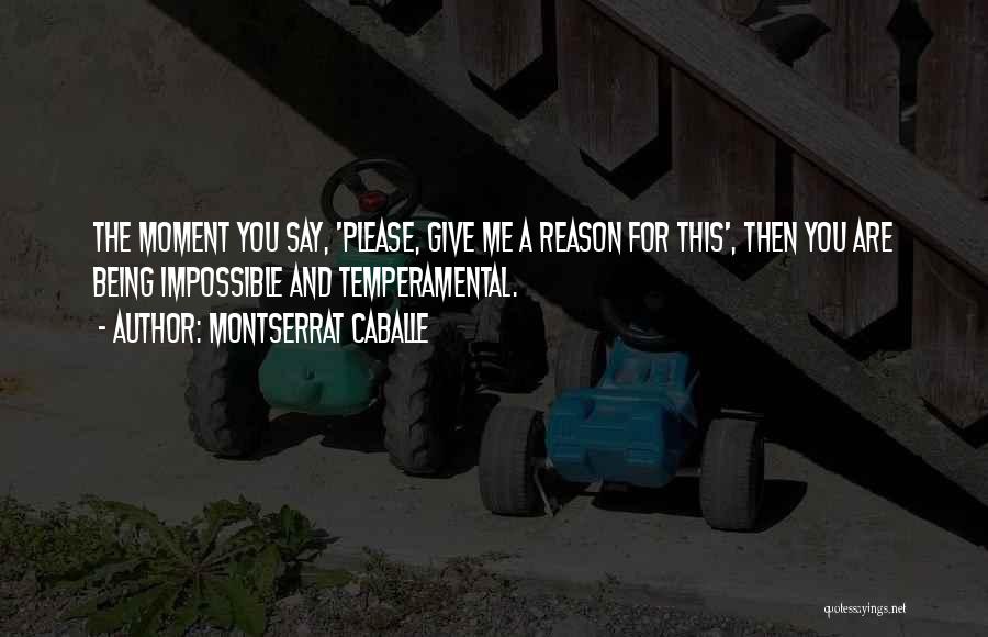 Montserrat Caballe Quotes: The Moment You Say, 'please, Give Me A Reason For This', Then You Are Being Impossible And Temperamental.