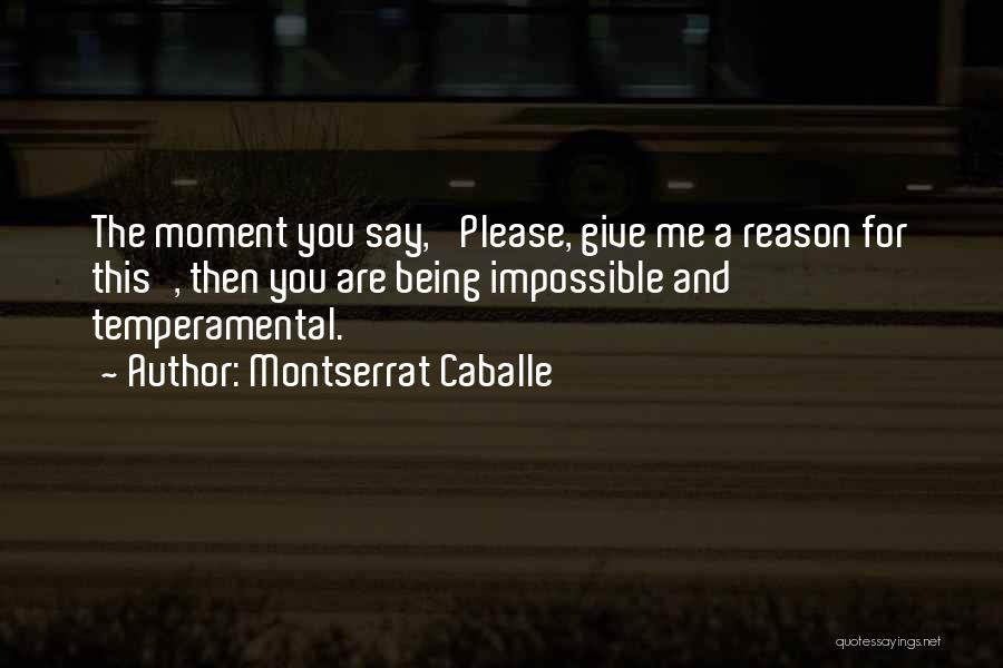 Montserrat Caballe Quotes: The Moment You Say, 'please, Give Me A Reason For This', Then You Are Being Impossible And Temperamental.