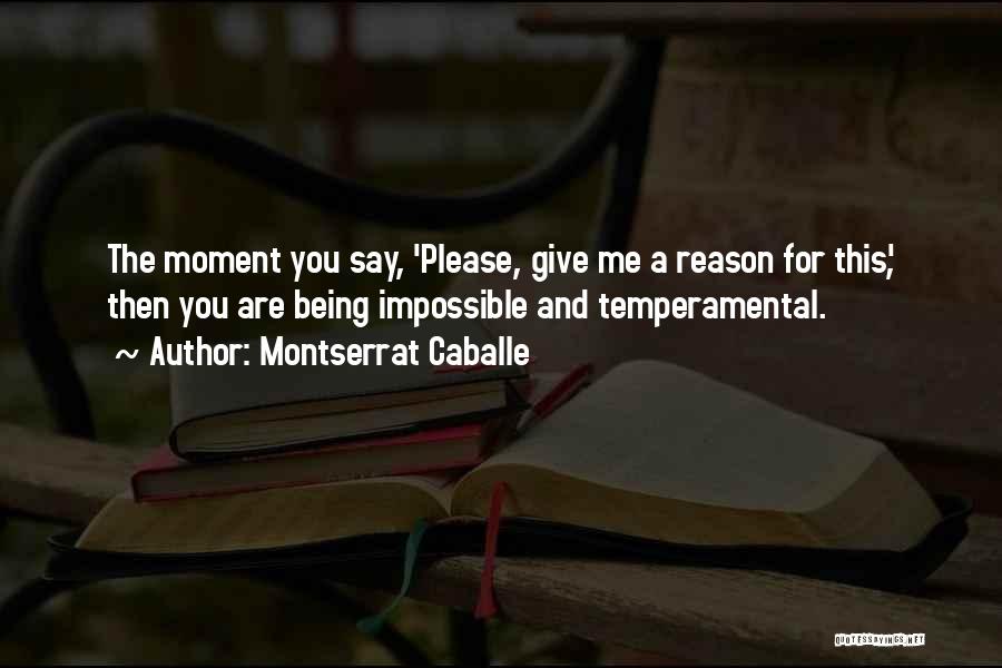 Montserrat Caballe Quotes: The Moment You Say, 'please, Give Me A Reason For This', Then You Are Being Impossible And Temperamental.