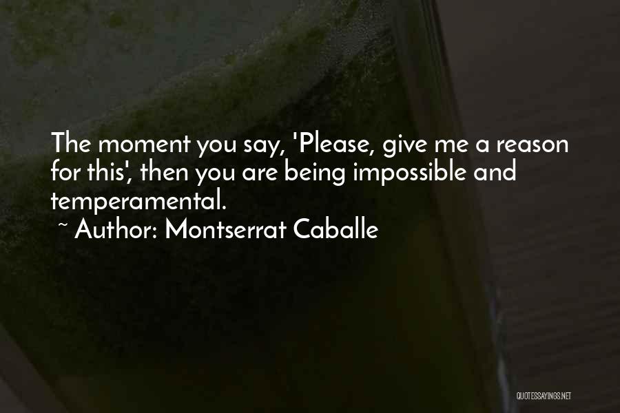 Montserrat Caballe Quotes: The Moment You Say, 'please, Give Me A Reason For This', Then You Are Being Impossible And Temperamental.