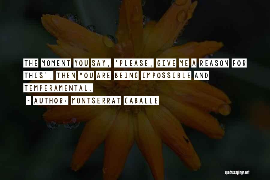 Montserrat Caballe Quotes: The Moment You Say, 'please, Give Me A Reason For This', Then You Are Being Impossible And Temperamental.