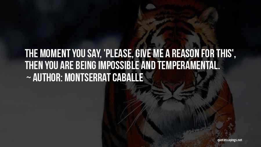Montserrat Caballe Quotes: The Moment You Say, 'please, Give Me A Reason For This', Then You Are Being Impossible And Temperamental.