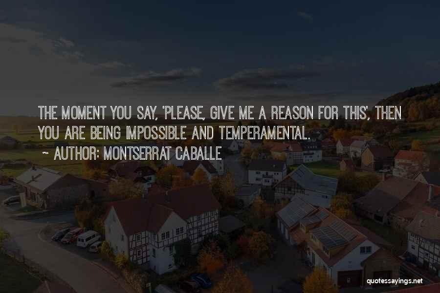 Montserrat Caballe Quotes: The Moment You Say, 'please, Give Me A Reason For This', Then You Are Being Impossible And Temperamental.