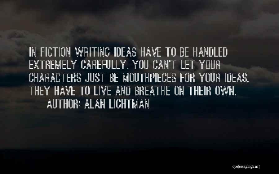 Alan Lightman Quotes: In Fiction Writing Ideas Have To Be Handled Extremely Carefully. You Can't Let Your Characters Just Be Mouthpieces For Your