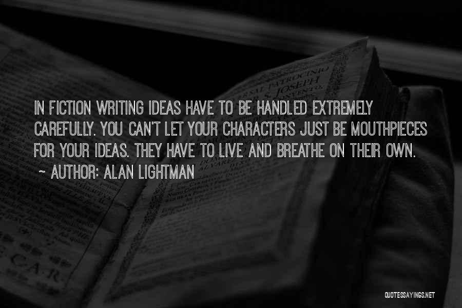 Alan Lightman Quotes: In Fiction Writing Ideas Have To Be Handled Extremely Carefully. You Can't Let Your Characters Just Be Mouthpieces For Your