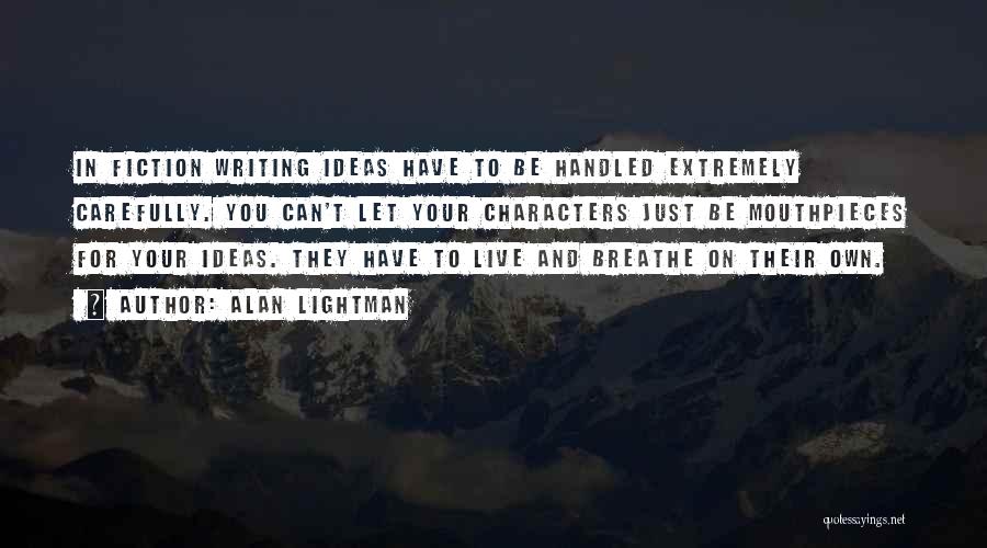 Alan Lightman Quotes: In Fiction Writing Ideas Have To Be Handled Extremely Carefully. You Can't Let Your Characters Just Be Mouthpieces For Your