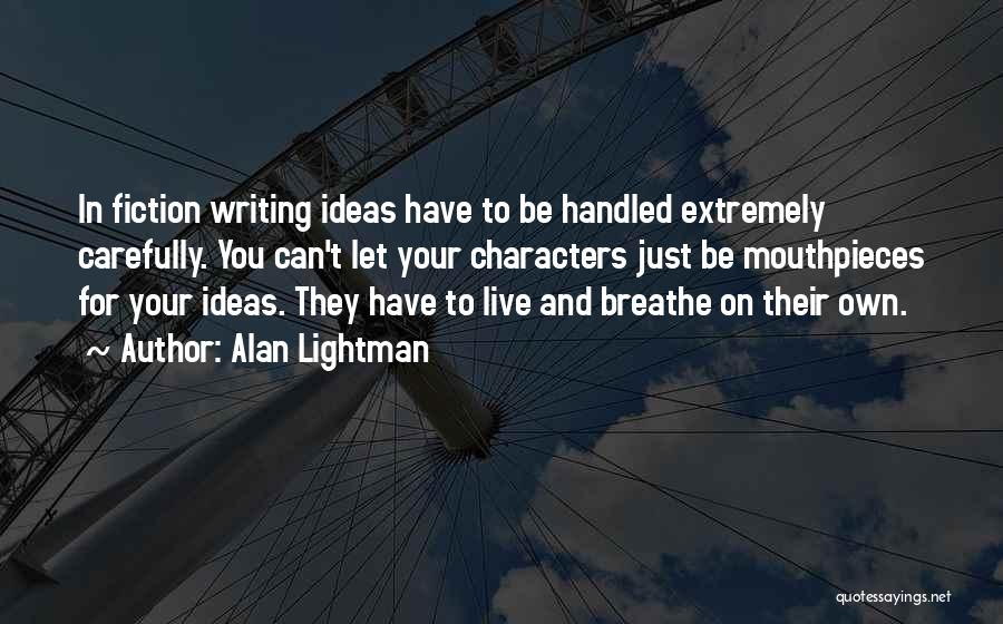 Alan Lightman Quotes: In Fiction Writing Ideas Have To Be Handled Extremely Carefully. You Can't Let Your Characters Just Be Mouthpieces For Your