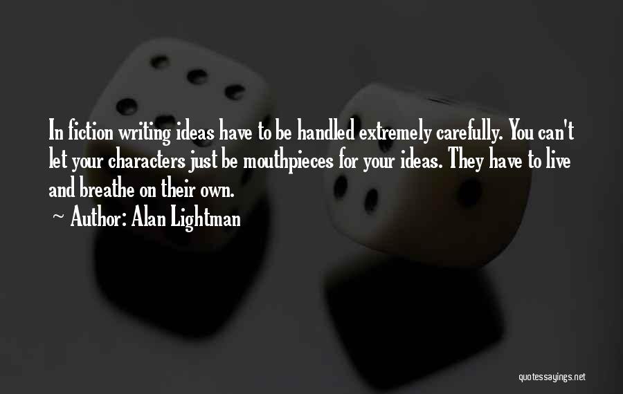 Alan Lightman Quotes: In Fiction Writing Ideas Have To Be Handled Extremely Carefully. You Can't Let Your Characters Just Be Mouthpieces For Your