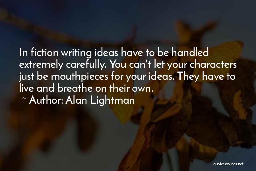 Alan Lightman Quotes: In Fiction Writing Ideas Have To Be Handled Extremely Carefully. You Can't Let Your Characters Just Be Mouthpieces For Your