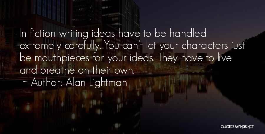 Alan Lightman Quotes: In Fiction Writing Ideas Have To Be Handled Extremely Carefully. You Can't Let Your Characters Just Be Mouthpieces For Your