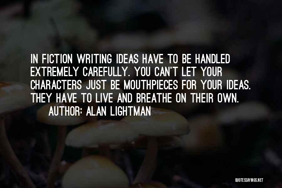 Alan Lightman Quotes: In Fiction Writing Ideas Have To Be Handled Extremely Carefully. You Can't Let Your Characters Just Be Mouthpieces For Your