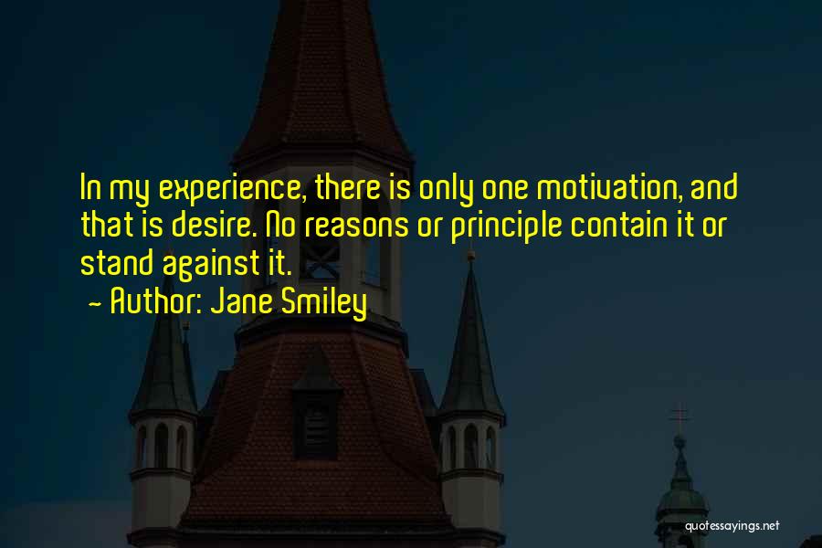 Jane Smiley Quotes: In My Experience, There Is Only One Motivation, And That Is Desire. No Reasons Or Principle Contain It Or Stand