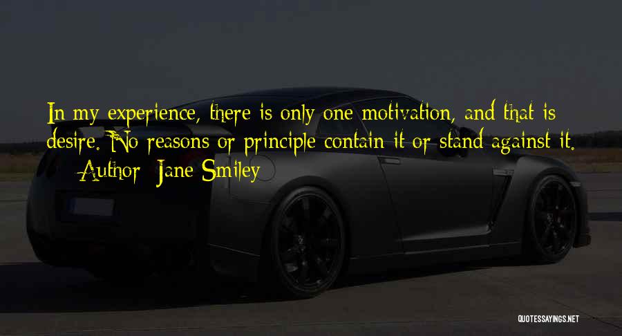 Jane Smiley Quotes: In My Experience, There Is Only One Motivation, And That Is Desire. No Reasons Or Principle Contain It Or Stand