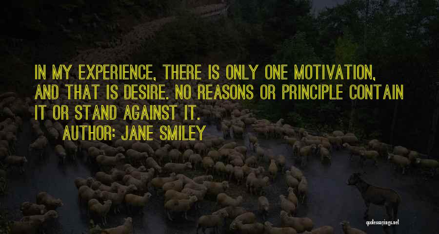 Jane Smiley Quotes: In My Experience, There Is Only One Motivation, And That Is Desire. No Reasons Or Principle Contain It Or Stand