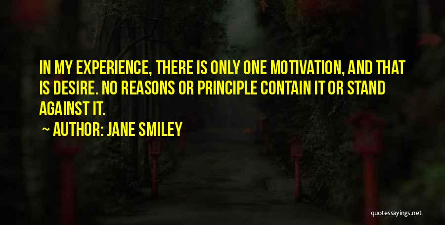 Jane Smiley Quotes: In My Experience, There Is Only One Motivation, And That Is Desire. No Reasons Or Principle Contain It Or Stand