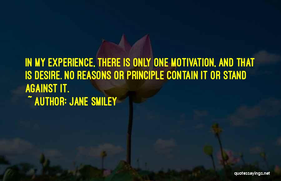 Jane Smiley Quotes: In My Experience, There Is Only One Motivation, And That Is Desire. No Reasons Or Principle Contain It Or Stand