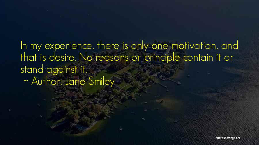 Jane Smiley Quotes: In My Experience, There Is Only One Motivation, And That Is Desire. No Reasons Or Principle Contain It Or Stand