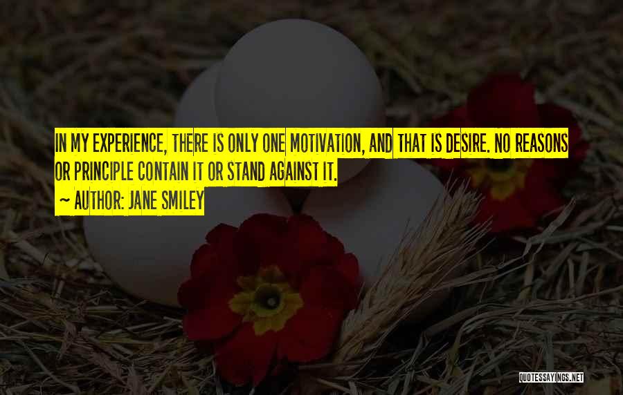 Jane Smiley Quotes: In My Experience, There Is Only One Motivation, And That Is Desire. No Reasons Or Principle Contain It Or Stand