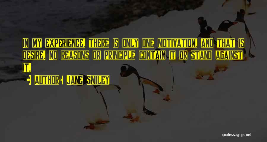 Jane Smiley Quotes: In My Experience, There Is Only One Motivation, And That Is Desire. No Reasons Or Principle Contain It Or Stand