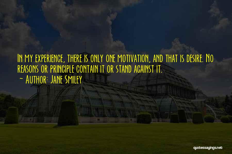 Jane Smiley Quotes: In My Experience, There Is Only One Motivation, And That Is Desire. No Reasons Or Principle Contain It Or Stand