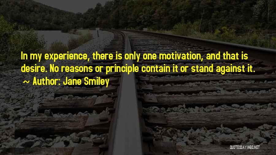 Jane Smiley Quotes: In My Experience, There Is Only One Motivation, And That Is Desire. No Reasons Or Principle Contain It Or Stand
