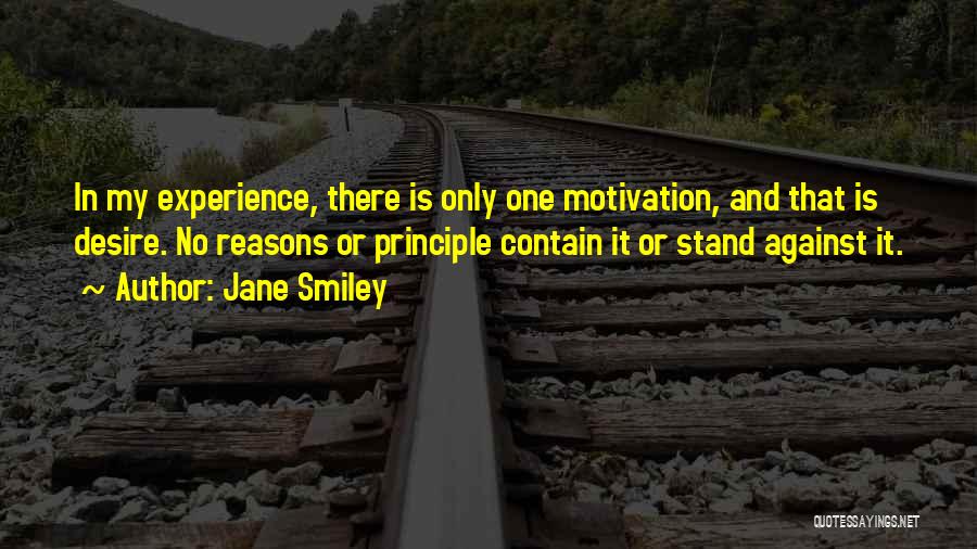 Jane Smiley Quotes: In My Experience, There Is Only One Motivation, And That Is Desire. No Reasons Or Principle Contain It Or Stand