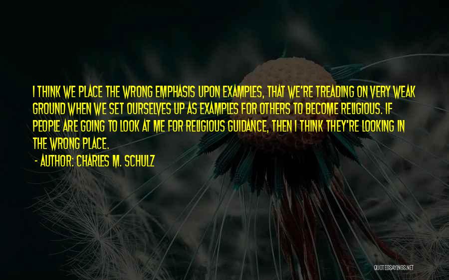 Charles M. Schulz Quotes: I Think We Place The Wrong Emphasis Upon Examples, That We're Treading On Very Weak Ground When We Set Ourselves