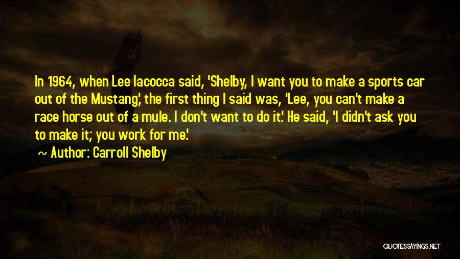 Carroll Shelby Quotes: In 1964, When Lee Iacocca Said, 'shelby, I Want You To Make A Sports Car Out Of The Mustang,' The