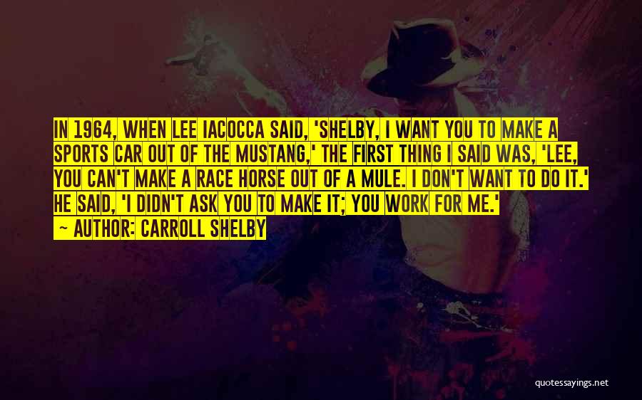 Carroll Shelby Quotes: In 1964, When Lee Iacocca Said, 'shelby, I Want You To Make A Sports Car Out Of The Mustang,' The