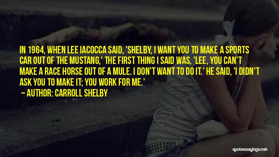 Carroll Shelby Quotes: In 1964, When Lee Iacocca Said, 'shelby, I Want You To Make A Sports Car Out Of The Mustang,' The