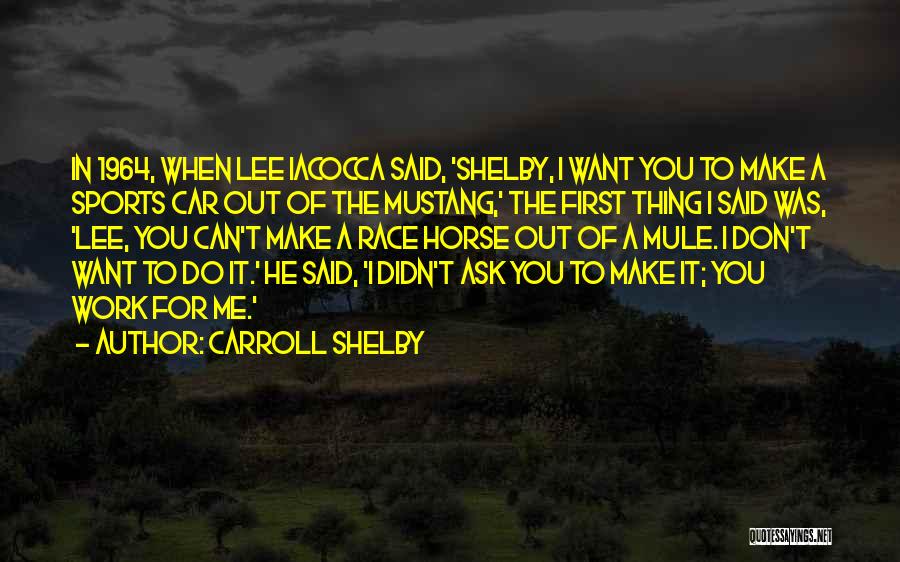 Carroll Shelby Quotes: In 1964, When Lee Iacocca Said, 'shelby, I Want You To Make A Sports Car Out Of The Mustang,' The