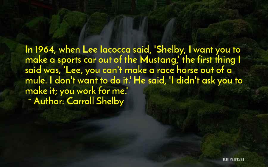 Carroll Shelby Quotes: In 1964, When Lee Iacocca Said, 'shelby, I Want You To Make A Sports Car Out Of The Mustang,' The